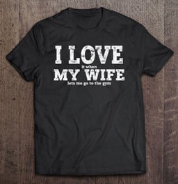 i-love-it-when-my-wife-lets-me-go-to-the-gym-t-shirt