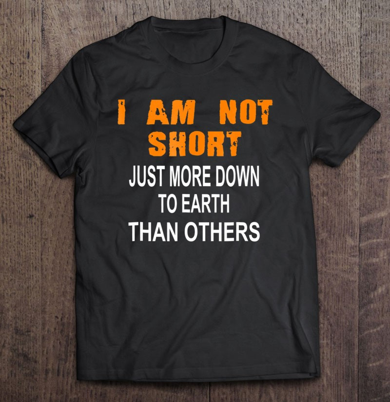i-am-not-short-just-more-down-to-earth-than-others-t-shirt