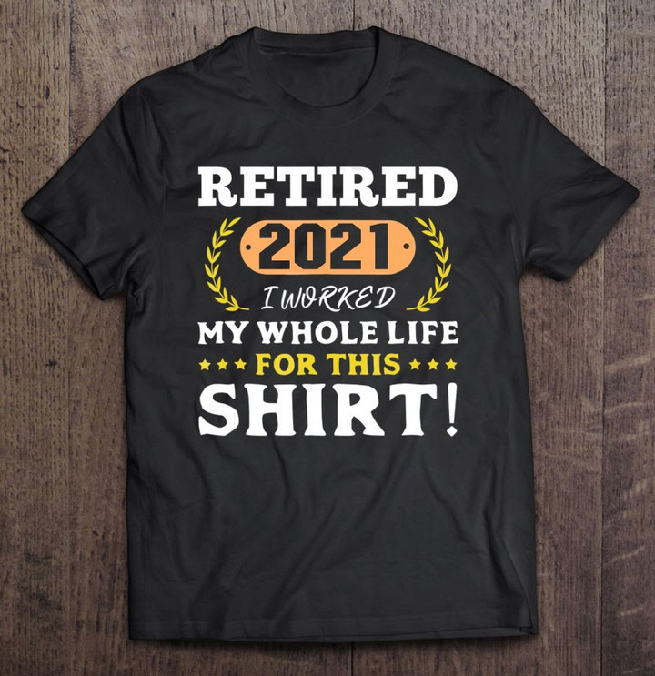 retired-2021-i-worked-my-whole-life-for-this-t-shirt