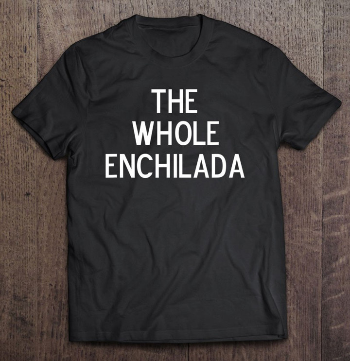 funny-the-whole-enchilada-joke-sarcastic-family-t-shirt