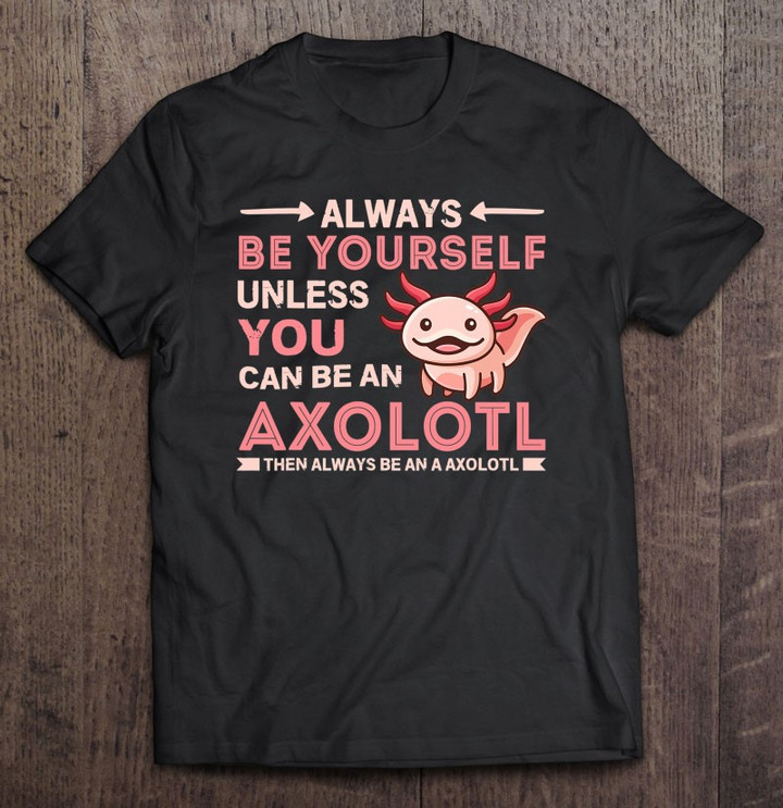 axolotl-gift-always-be-youself-unless-you-can-be-an-axolotl-t-shirt