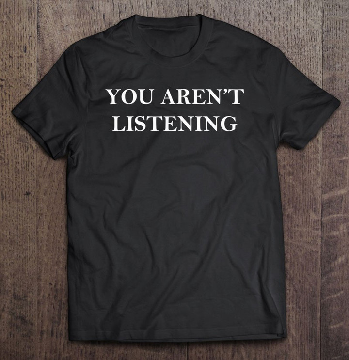 you-arent-listening-t-shirt