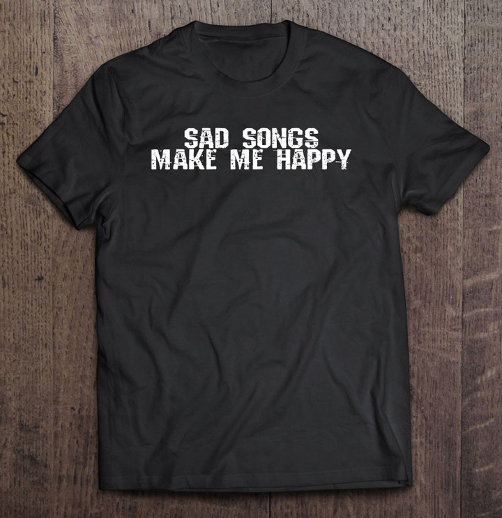 sad-songs-make-me-happy-t-shirt