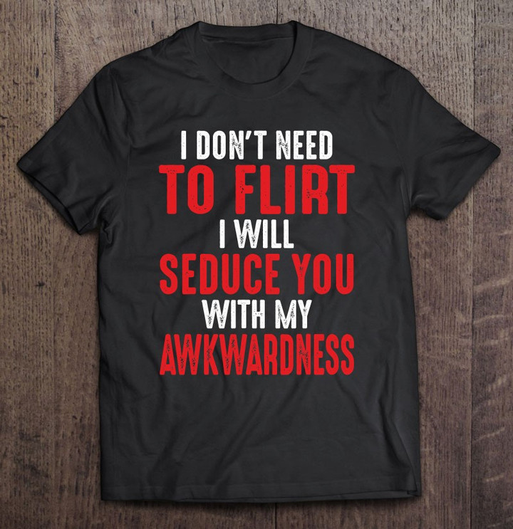 i-dont-need-to-flirt-i-will-seduce-you-with-my-awkwardness-t-shirt