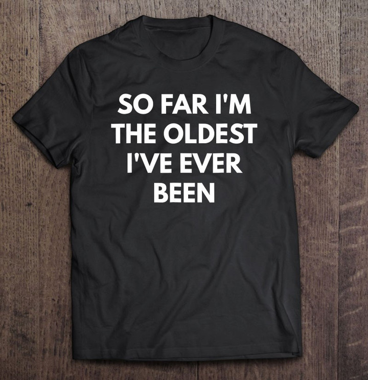 so-far-im-the-oldest-ive-ever-been-t-shirt