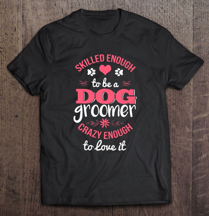 skilled-enough-to-be-a-dog-groomer-crazy-enough-to-love-it-dog-paw-heart-t-shirt