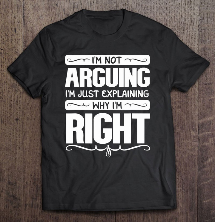 im-not-arguing-im-just-explaining-why-im-right-funny-t-shirt