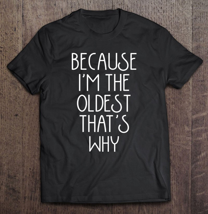 because-im-the-oldest-thats-why-funny-slogan-t-shirt