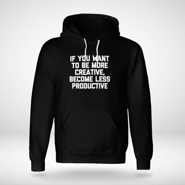 IF YOU WANT TO BE MORE CREATIVE BECOME LESS PRODUCTIVE SHIRT