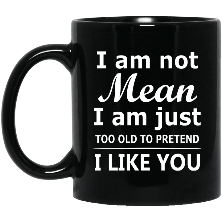 I Am Not Mean I Am Just Too Old To Pretend I Like You Mug - Awesome Tee Fashion
