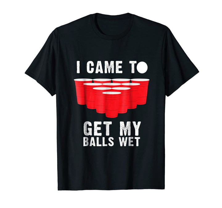 Mens Funny Beer Pong T-Shirt | I Came To Get My Balls Wet