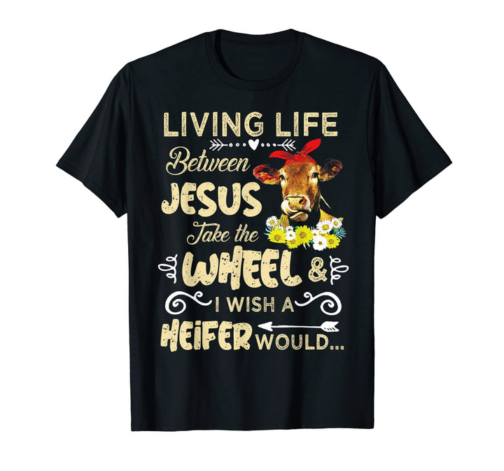 Living Life Between Jesus - I Wish A Heifer Would T-shirt