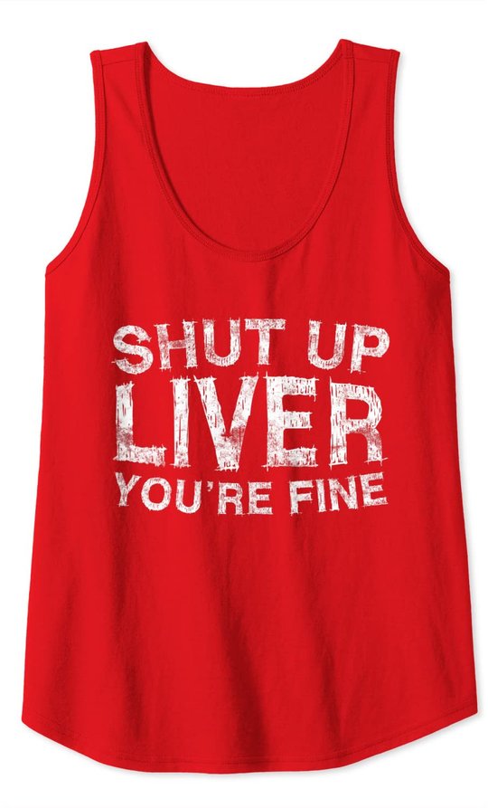 Shut Up Liver You're Fine T-Shirt Drinking Gift Shirt Tank Top