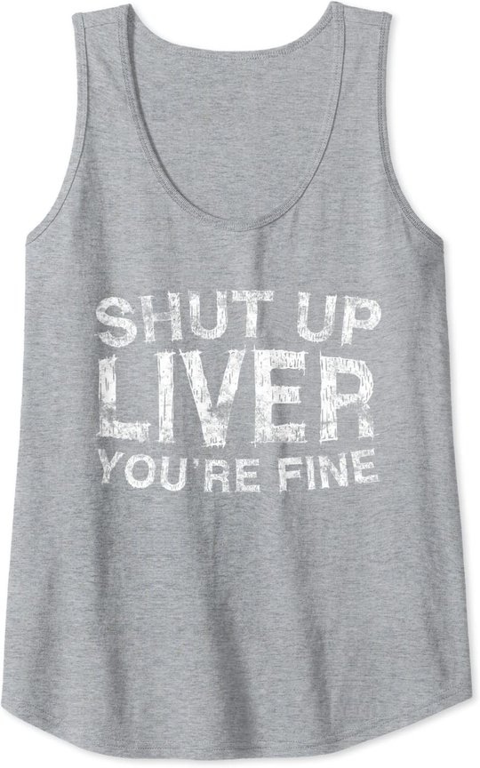 Shut Up Liver You're Fine T-Shirt Drinking Gift Shirt Tank Top