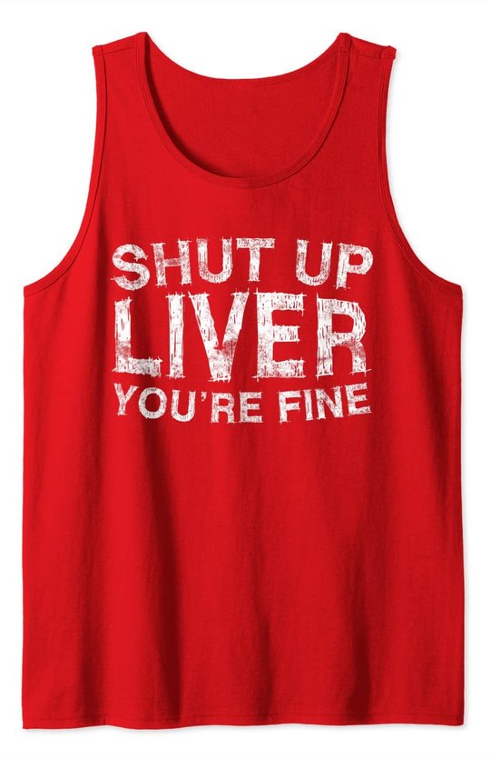 Shut Up Liver You're Fine T-Shirt Drinking Gift Shirt Tank Top
