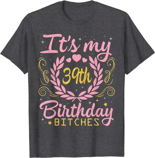 Nice Flowers And Hearts It's My 39th Birthday Bitches Happy T-Shirt