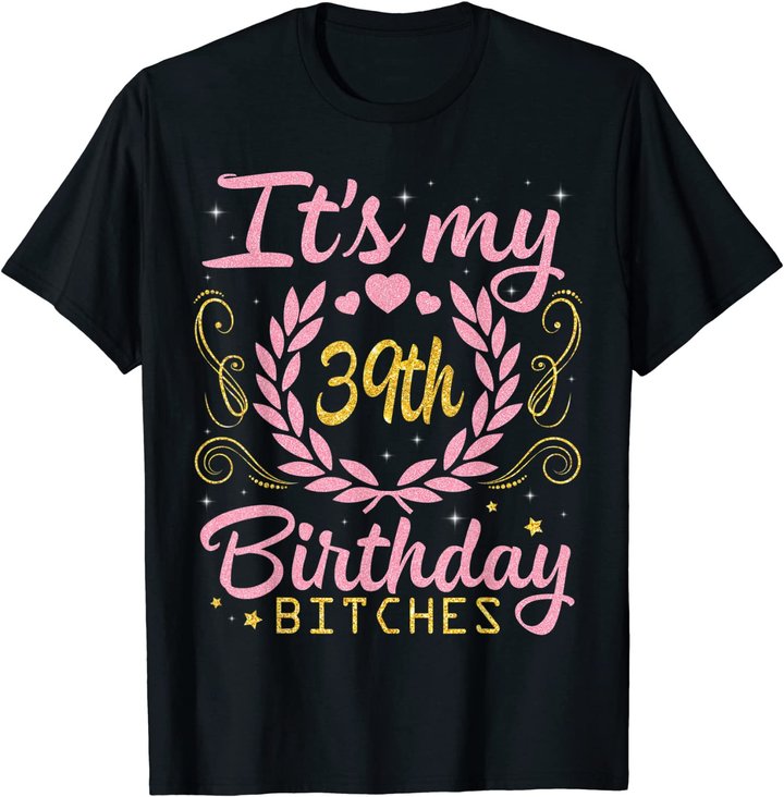 Nice Flowers And Hearts It's My 39th Birthday Bitches Happy T-Shirt