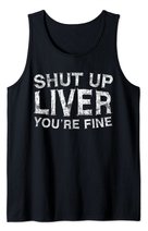 Shut Up Liver You're Fine T-Shirt Drinking Gift Shirt Tank Top