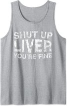 Shut Up Liver You're Fine T-Shirt Drinking Gift Shirt Tank Top