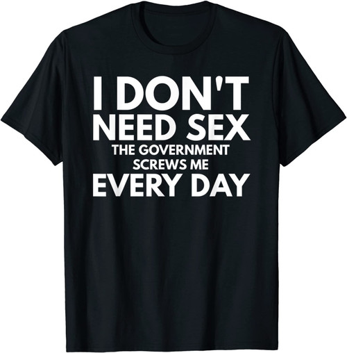 Funny I Don't Need Sex The Government Screws Me Everyday T-Shirt