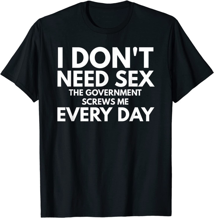 Funny I Don't Need Sex The Government Screws Me Everyday T-Shirt