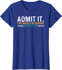 Admit It Life Would Be Boring Without Me Funny T-Shirt