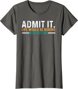 Admit It Life Would Be Boring Without Me Funny T-Shirt