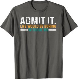 Admit It Life Would Be Boring Without Me Funny T-Shirt