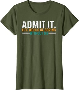 Admit It Life Would Be Boring Without Me Funny T-Shirt