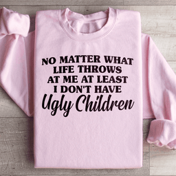 No Matter What Life Throws At Me At Least I Don't Have Ugly Children Sweatshirt