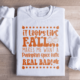 It Looks Like Fall Makes Me Want A Pumpkin Spice Latte Real Bad Sweatshirt