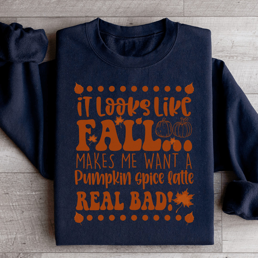 It Looks Like Fall Makes Me Want A Pumpkin Spice Latte Real Bad Sweatshirt