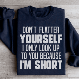 Don't Flatter Yourself I Only Look Up To You Because I'm Short Sweatshirt