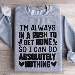 I'm Always In A Rush To Get Home So I Can Do Absolutely Nothing Sweatshirt