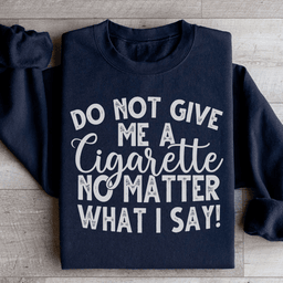 Do Not Give Me A Cig No Matter What I Say Sweatshirt