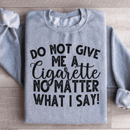 Do Not Give Me A Cig No Matter What I Say Sweatshirt