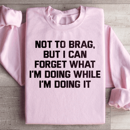 Not To Brag But I Can Forget What I'm Doing While I'm Doing It Sweatshirt