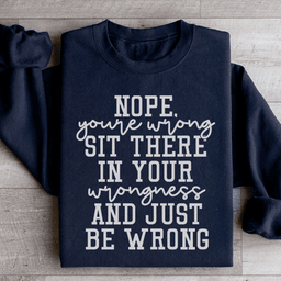 Nope You're Wrong Sit There In Your Wrongness And Just Be Wrong Sweatshirt