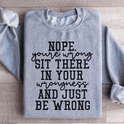 Nope You're Wrong Sit There In Your Wrongness And Just Be Wrong Sweatshirt