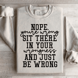 Nope You're Wrong Sit There In Your Wrongness And Just Be Wrong Sweatshirt
