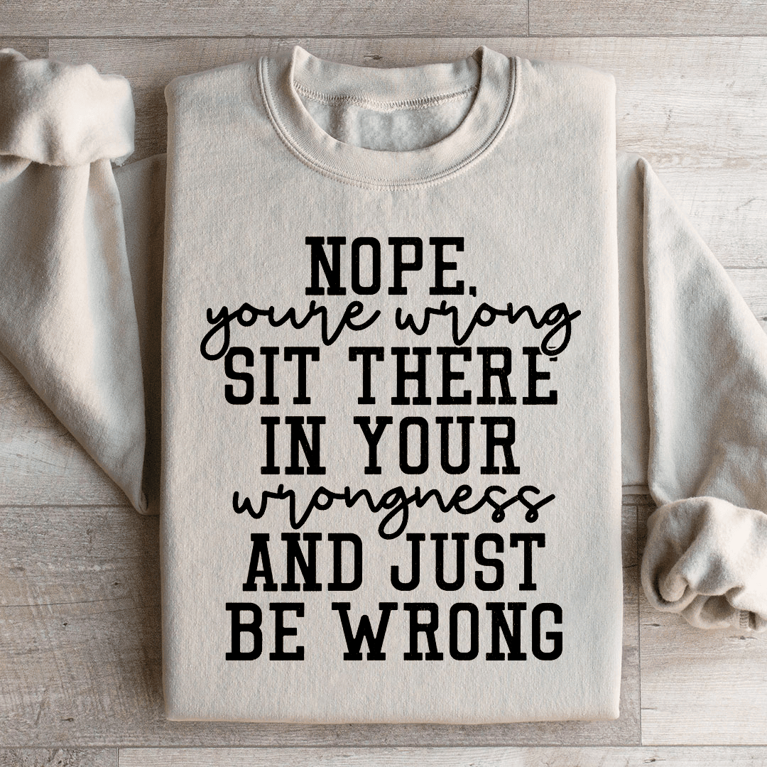 Nope You're Wrong Sit There In Your Wrongness And Just Be Wrong Sweatshirt