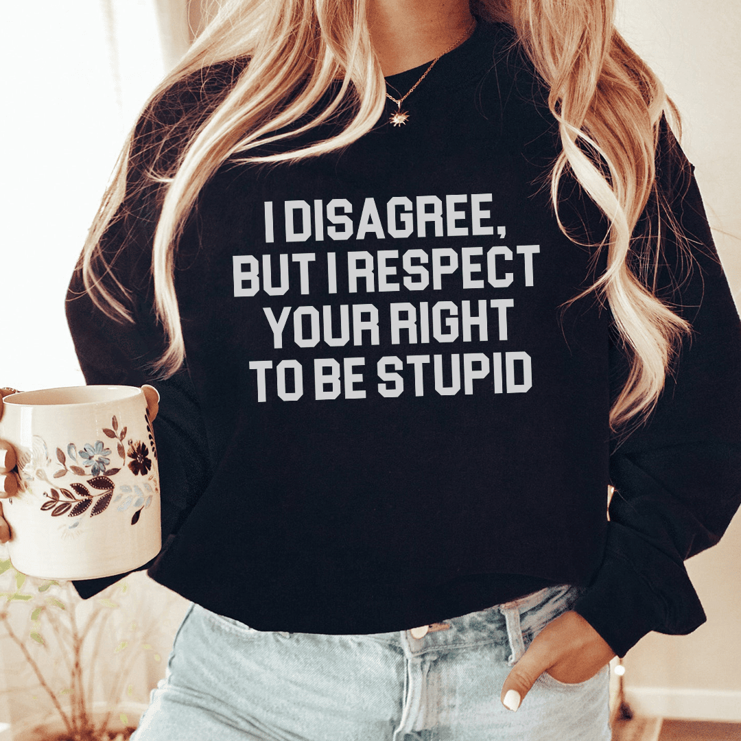 I Disagree But I Respect Your Right To Be Stupid Sweatshirt