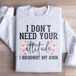 I Don't Need Your Attitude I Brought My Own Sweatshirt