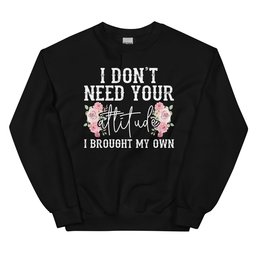 I Don't Need Your Attitude I Brought My Own Sweatshirt