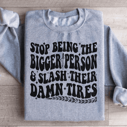 Stop Being The Bigger Person Slash Their Damn Tires Sweatshirt