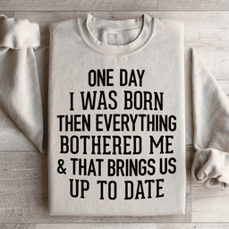 One Day I Was Born Then Everything Bothered Me & That Brings Us Up To Date Sweatshirt