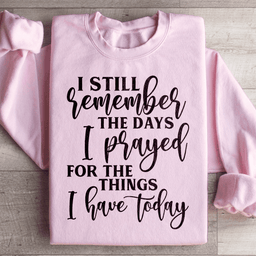 I Still Remember The Days I Prayed For The Things I Have Today Sweatshirt