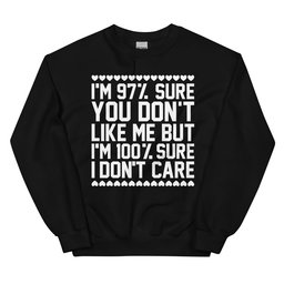 97% Sure You Don't Like Me But 100% Sure I Don't Care Sweatshirt