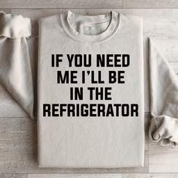 If You Need Me I'll Be In The Refrigerator Sweatshirt