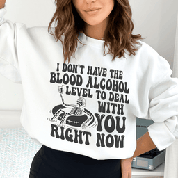I Don't Have The Blood Alcohol Level To Deal With You Right Now Sweatshirt